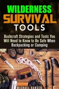 Wilderness Survival Tools Bushcraft Strategies and Tools You Will Need to Know to Be Safe When Backpacking or Camping