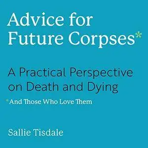 Advice for Future Corpses (and Those Who Love Them): A Practical Perspective on Death and Dying [Audiobook]