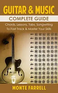 Guitar & Music Complete Guide: Chords, Lessons, Tabs, Songwriting To Fast Track & Master Your Skills