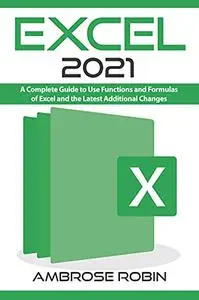 Excel 2021: A Complete Guide to Use Functions and Formulas of Excel and the Latest Additional Changes