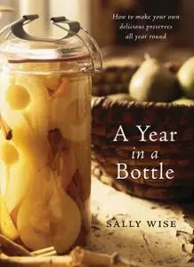 «A Year In A Bottle: Preserving and Conserving Fruit and Vegetables Throughout the Year» by Sally Wise