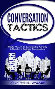 Conversation Tactics - Conversation Skills: Master The Art Of Commanding Authority In Social And Business Conversations