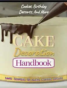 Cake Decoration Handbook: Simple Techniques For Making Stunning Cupcakes, Cookies, Birthday Desserts, And More