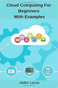 Cloud Computing For Beginners With Examples: Dummies guide to Cloud Computing