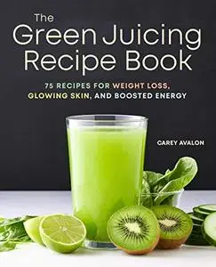 The Green Juicing Recipe Book: 75 Recipes for Weight Loss, Glowing Skin, and Boosted Energy