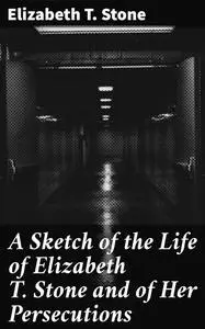 «A Sketch of the Life of Elizabeth T. Stone and of Her Persecutions» by Elizabeth Stone