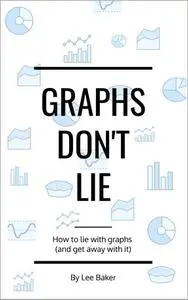 Graphs Don't Lie : How to Lie with Graphs and Get Away With It...