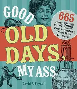 Good Old Days My Ass: 665 Funny History Facts & Terrifying Truths about Yesteryear