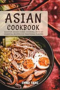 Asian Cookbook: Master Asian Home Cooking with 60 Essential Recipes for Traditional Flavors