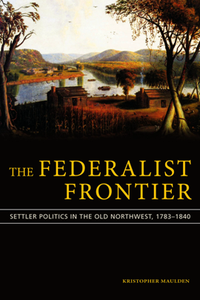 The Federalist Frontier : Settler Politics in the Old Northwest, 1783-1840