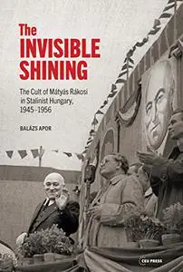 The Invisible Shining: The Cult of Mátyás Rákosi in Stalinist Hungary, 19451956