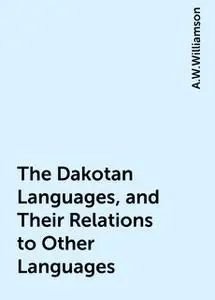 «The Dakotan Languages, and Their Relations to Other Languages» by A.W.Williamson