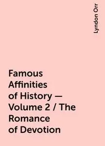«Famous Affinities of History — Volume 2 / The Romance of Devotion» by Lyndon Orr
