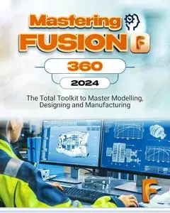 Mastering Fusion 360 (2024): The Total Toolkit to Master Modelling, Designing and Manufacturing