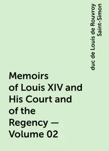 «Memoirs of Louis XIV and His Court and of the Regency — Volume 02» by duc de Louis de Rouvroy Saint-Simon