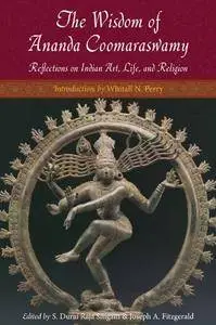 The Wisdom of Ananda Coomaraswamy: Selected Reflections on Indian Art, Life and Religion