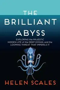 The Brilliant Abyss: Exploring the Majestic Hidden Life of the Deep Ocean, and the Looming Threat That Imperils It