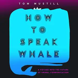 How to Speak Whale: A Voyage into the Future of Animal Communication [Audiobook]