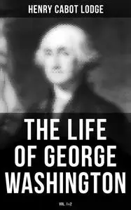 «The Life of George Washington (Vol. 1&2)» by Henry Cabot Lodge