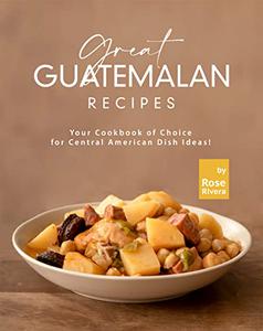 Great Guatemalan Recipes: Your Cookbook of Choice for Central American Dish Ideas!