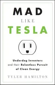 Mad Like Tesla: Underdog Inventors and their Relentless Pursuit of Clean Energy