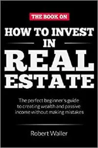 How to Invest In Real Estate: The perfect beginner's guide to creating wealth and passive income without making mistakes