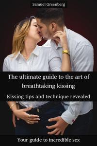 The ultimate guide to the art of breathtaking kissing Kissing tips and technique revealed: Your guide to incredible sex