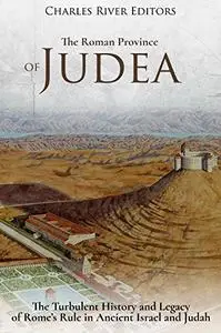 The Roman Province of Judea: The Turbulent History and Legacy of Rome’s Rule in Ancient Israel and Judah