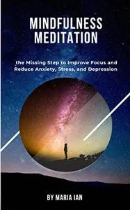 Mindfulness Meditation : The Missing Step to Improve Focus and Reduce Anxiety, Stress, and Depression