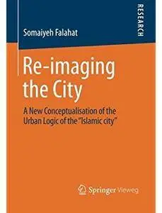 Re-imaging the City: A New Conceptualisation of the Urban Logic of the “Islamic city” [Repost]