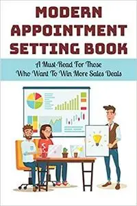 Modern Appointment Setting Book: A Must-Read For Those Who Want To Win More Sales Deals: Sales Techniques