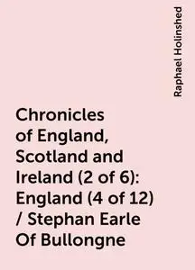 «Chronicles of England, Scotland and Ireland (2 of 6): England (4 of 12) / Stephan Earle Of Bullongne» by Raphael Holins