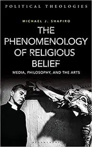 The Phenomenology of Religious Belief: Media, Philosophy, and the Arts (Political Theologies)