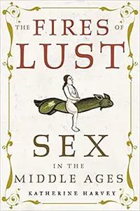 The Fires of Lust : Sex in the Middle Ages