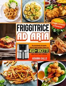 Friggitrice ad Aria: Da principiante ad esperto - Ottieni la frittura perfetta e inodore con oltre 450+ ricette veloci