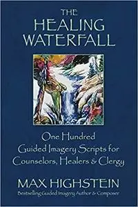 The Healing Waterfall: 100 Guided Imagery Scripts for Counselors, Healers & Clergy