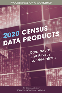 2020 Census Data Products: Data Needs and Privacy Considerations : Proceedings of a Workshop