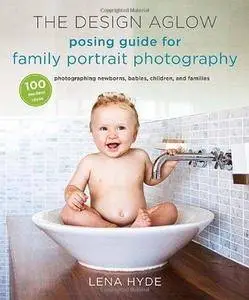 The Design Aglow posing guide to family portrait photography : 100 modern ideas for photographing newborns, babies, children, a