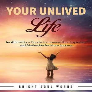 «Your Unlived Life: An Affirmations Bundle to Increase Your Inspiration and Motivation for More Success» by Bright Soul