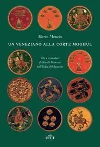 Marco Moneta - Un veneziano alla corte Moghul. Vita e avventure di Nicolò Manucci nell’India del Seicento (2018)