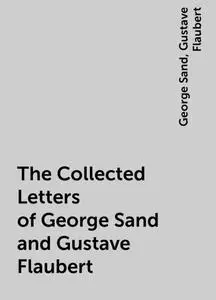 «The Collected Letters of George Sand and Gustave Flaubert» by George Sand, Gustave Flaubert