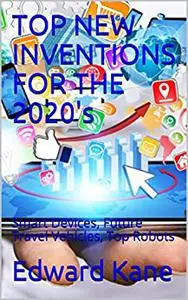 TOP NEW INVENTIONS FOR THE 2020's: Smart Devices, Future Travel Vehicles, Top Robots