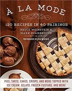 A la Mode: 120 Recipes in 60 Pairings: Pies, Tarts, Cakes, Crisps, and More Topped with Ice Cream, Gelato, Frozen Custard