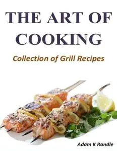 «The Art of Cooking: Collection of Grill Recipes» by Adam Randle