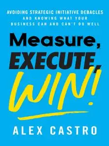 Measure, Execute, Win: Avoiding Strategic Initiative Debacles and Knowing What Your Business Can