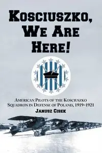 Kościuszko, We Are Here! American Pilots of the Kościuszko Squadron in Defense of Poland, 1919-1921