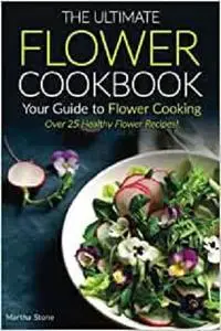 The Ultimate Flower Cookbook, Your Guide to Flower Cooking: Over 25 Healthy Flower Recipes!