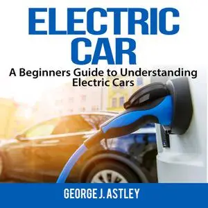 «Electric Car: A Beginners Guide to Understanding Electric Cars» by George J. Astley