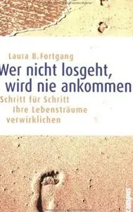 Wer nicht losgeht, wird nie ankommen: Schritt für Schritt Ihre Lebensträume verwirklichen