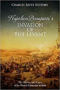 Napoleon Bonaparte’s Invasion of the Levant: The History and Legacy of the French Campaign in Syria